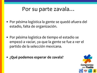 Por su parte zavala…Por pésima logística la gente se quedó afuera del estadio, falta de organización.Por pésima logística de tiempo el estadio se empezó a vaciar, ya que la gente se fue a ver el partido de la selección mexicana.¿Qué podemos esperar de zavala?