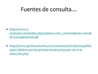 Fuentes de consulta…http://www.e-consulta.com/index.php?option=com_content&task=view&id=54203&Itemid=98http://www.quintacolumna.com.mx/notas/2010/junio/politica/pol-280610-yon-los-priistas-tenian-prisa-por-ver-a-la-seleccion.php