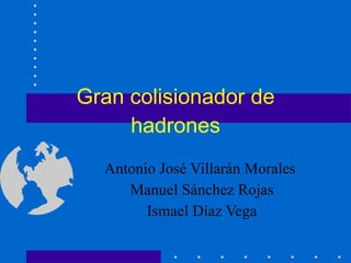 Gran colisionador de hadrones Antonio José Villarán Morales  Manuel Sánchez Rojas Ismael Díaz Vega 