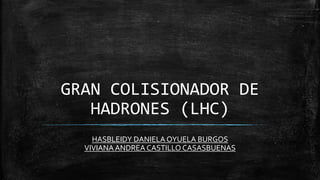 GRAN COLISIONADOR DE
HADRONES (LHC)
HASBLEIDY DANIELA OYUELA BURGOS
VIVIANA ANDREA CASTILLO CASASBUENAS
 