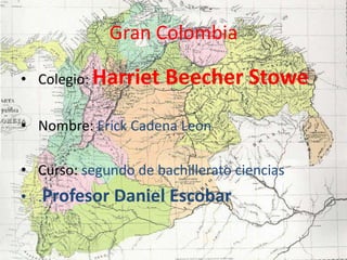 Gran Colombia

• Colegio: Harriet    Beecher Stowe

• Nombre: Erick Cadena Leon

• Curso: segundo de bachillerato ciencias
• .Profesor Daniel Escobar
 