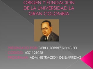 ORIGEN Y FUNDACION DE LA UNIVERSIDAD LA GRAN COLOMBIA PRESENTADO POR: DERLY TORRES RENGIFO CODIGO: 4001121028 PROGRAMA: ADMINISTRACION DE EMPRESAS  