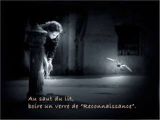 Au saut du lit,  boire un verre de “Reconnaissance”. 