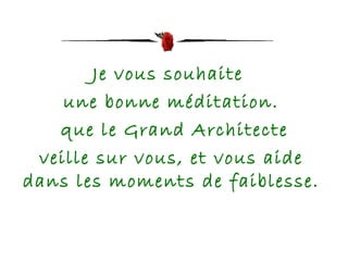 Je vous souhaite  une bonne méditation. que le Grand Architecte veille sur vous, et vous aide dans les moments de faiblesse.  