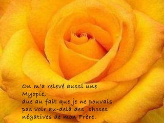 También me encontró miopía, ya que no podía ver más allá de las cosas negativas de mi prójimo. On m’a relevé aussi une Myopie,  due au fait que je ne pouvais pas voir au-delà des  choses négatives de mon Frère. 