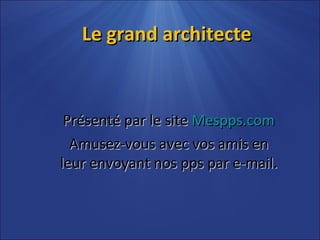 Le grand architecte Présenté par le site  Mespps.com Amusez-vous avec vos amis en leur envoyant nos pps par e-mail. 
