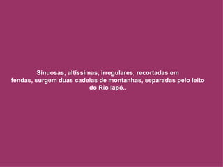 Sinuosas, altíssimas, irregulares, recortadas em fendas, surgem duas cadeias de montanhas, separadas pelo leito do Rio Iapó.. 