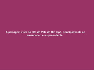 A paisagem vista do alto do Vale do Rio Iapó, principalmente ao amanhecer, é surpreendente.  