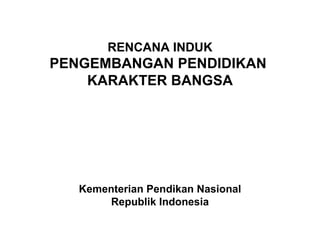 RENCANA INDUK PENGEMBANGAN PENDIDIKAN  KARAKTER BANGSA Kementerian Pendikan Nasional Republik Indonesia 