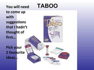 TABOO You will need to come up with suggestions that I hadn’t thought of first… Pick your  2 favourite ideas… 