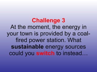 Challenge 3 At the moment, the energy in your town is provided by a coal-fired power station. What  sustainable  energy sources could you  switch  to instead… 