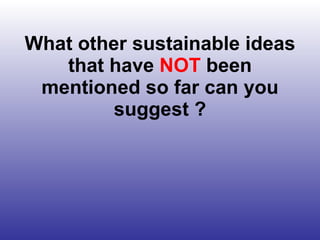 What other sustainable ideas that have  NOT  been mentioned so far can you suggest ? 