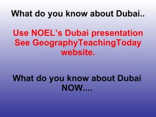 What do you know about Dubai.. Use NOEL’s Dubai presentation See GeographyTeachingToday website. What do you know about Dubai NOW.... 