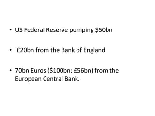 US Federal Reserve pumping $50bn £20bn from the Bank of England  70bn Euros ($100bn; £56bn) from the European Central Bank.  