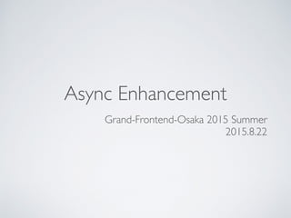 Async Enhancement
Grand-Frontend-Osaka 2015 Summer
2015.8.22
 