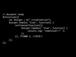 // document ready
$(function(){
var $target = $(".initAnimetion”);
$target.fadeIn( "slow", function() {
setTimeout(functio...