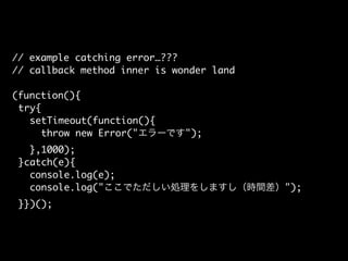 // example catching error…???
// callback method inner is wonder land
(function(){
try{
setTimeout(function(){
throw new E...
