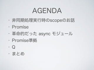 AGENDA
• 非同期処理実行時のscopeのお話
• Promise
• 革命的だった async モジュール
• Promise準拠
• Q
• まとめ
 