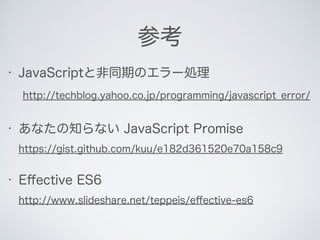 参考
• JavaScriptと非同期のエラー処理 
http://techblog.yahoo.co.jp/programming/javascript_error/
• あなたの知らない JavaScript Promise 
https:...