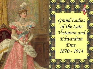 Grand Ladies of the Late Victorian and Edwardian Eras  1870 - 1914 