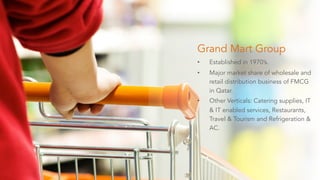 Grand Mart Group
• Established in 1970’s.
• Major market share of wholesale and
retail distribution business of FMCG
in Qa...