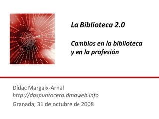 La Biblioteca 2.0

                    Cambios en la biblioteca
                    y en la profesión




Dídac Margaix-Arnal
http://dospuntocero.dmaweb.info
Granada, 31 de octubre de 2008
 