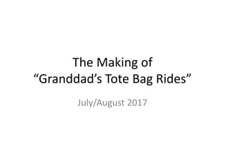 The Making of
“Granddad’s Tote Bag Rides”
July/August 2017
 