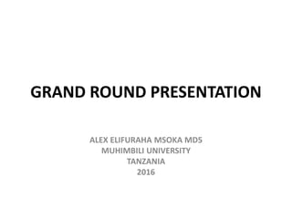 GRAND ROUND PRESENTATION
ALEX ELIFURAHA MSOKA MD5
MUHIMBILI UNIVERSITY
TANZANIA
2016
 