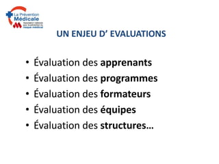 UN ENJEU D’ EVALUATIONS
• Évaluation des apprenants
• Évaluation des programmes
• Évaluation des formateurs
• Évaluation des équipes
• Évaluation des structures…
 