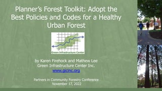 Planner’s Forest Toolkit: Adopt the
Best Policies and Codes for a Healthy
Urban Forest
by Karen Firehock and Mathew Lee
Green Infrastructure Center Inc.
www.gicinc.org
Partners in Community Forestry Conference
November 17, 2022
 