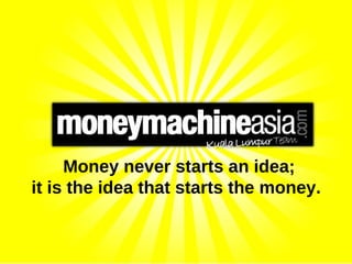 Money never starts an idea;
it is the idea that starts the money.
 