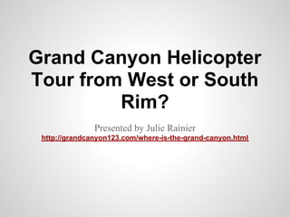 Grand Canyon Helicopter
Tour from West or South
         Rim?
               Presented by Julie Rainier
 http://grandcanyon123.com/where-is-the-grand-canyon.html
 