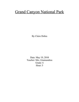 Grand Canyon National Park




          By Claire Dobra




         Date: May 19, 2010
      Teacher: Mrs. Giannandrea
               Grade: 6
               Hour: 5
 