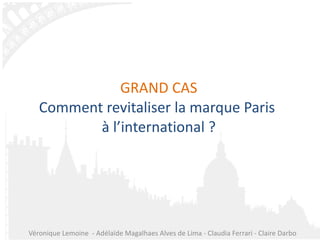 GRAND CAS Comment revitaliser la marque Paris  à l’international ? Véronique Lemoine  - Adélaïde Magalhaes Alves de Lima - Claudia Ferrari - Claire Darbo 