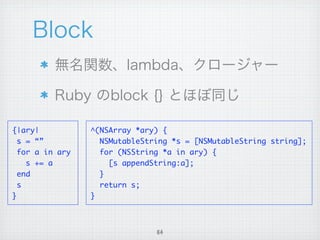 {|ary|           ^(NSArray *ary) {
  s = “”           NSMutableString *s = [NSMutableString string];
  for a in ary     for (NSString *a in ary) {
    s += a           [s appendString:a];
  end              }
  s                return s;
}                }



                               64
 