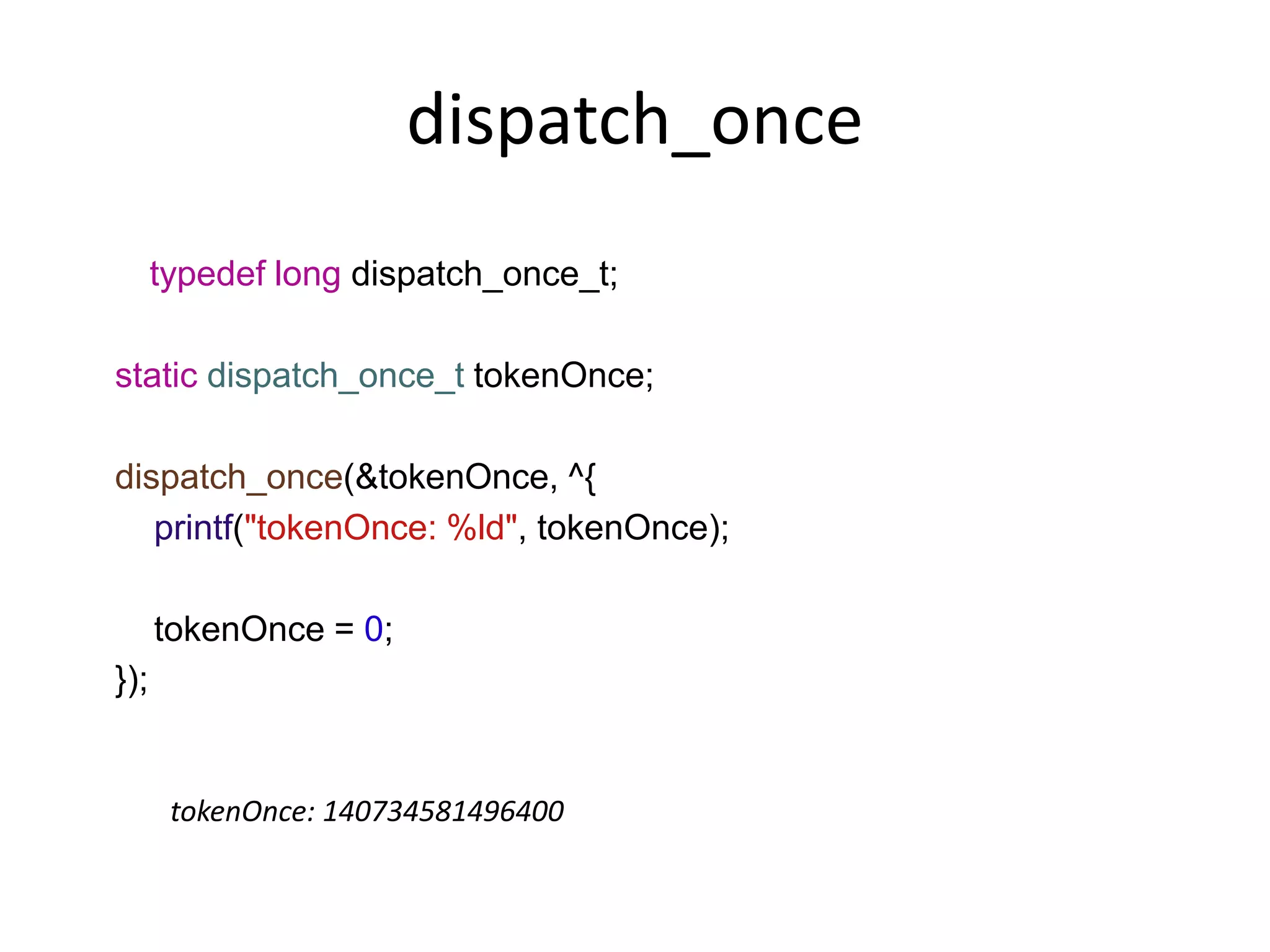 dispatch_once
typedef long dispatch_once_t;
static dispatch_once_t tokenOnce;
dispatch_once(&tokenOnce, ^{
printf("tokenOnce: %ld", tokenOnce);
tokenOnce = 0;
});
tokenOnce: 140734581496400
 
