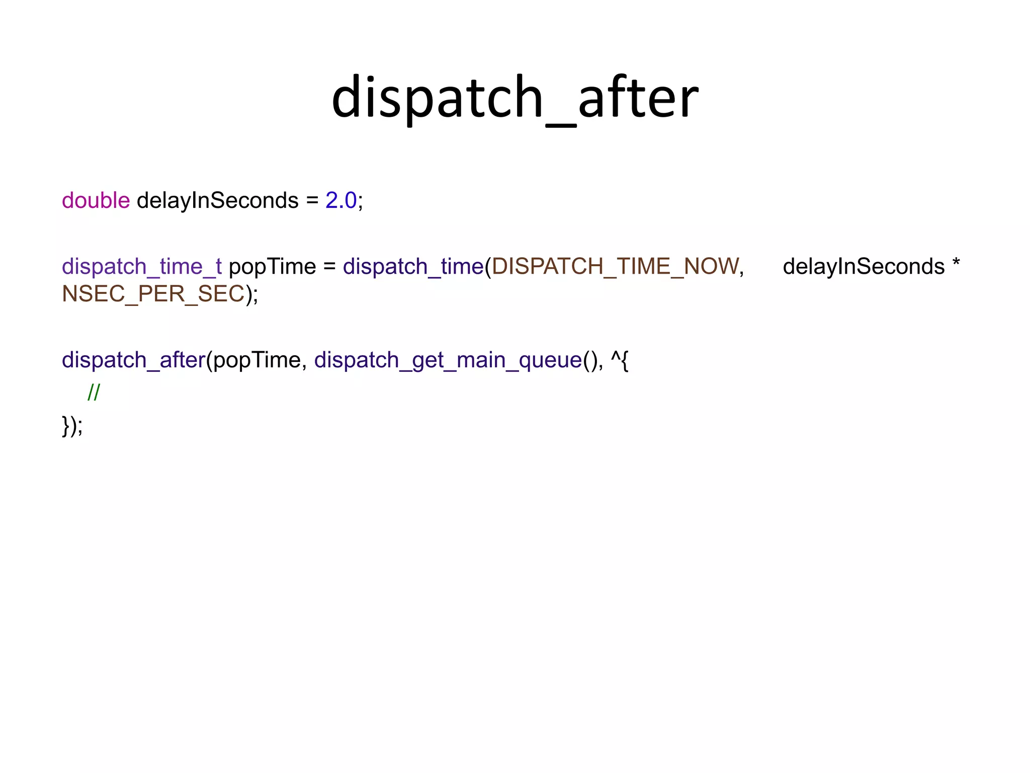 dispatch_after
double delayInSeconds = 2.0;
dispatch_time_t popTime = dispatch_time(DISPATCH_TIME_NOW, delayInSeconds *
NSEC_PER_SEC);
dispatch_after(popTime, dispatch_get_main_queue(), ^{
//
});
 