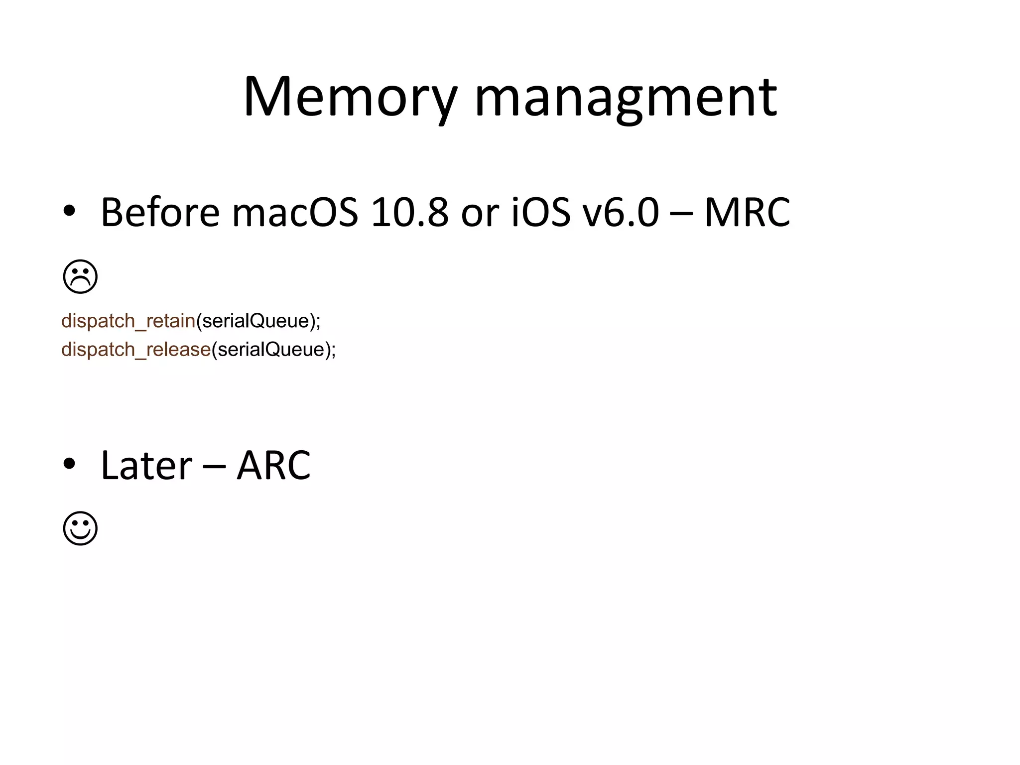Memory managment
• Before macOS 10.8 or iOS v6.0 – MRC

dispatch_retain(serialQueue);
dispatch_release(serialQueue);
• Later – ARC

 