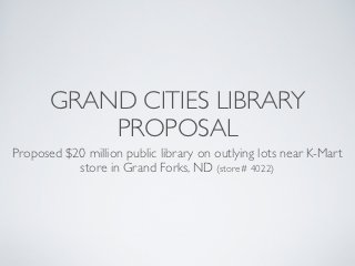 GRAND CITIES LIBRARY
           PROPOSAL
Proposed $20 million public library on outlying lots near K-Mart
           store in Grand Forks, ND (store# 4022)
 