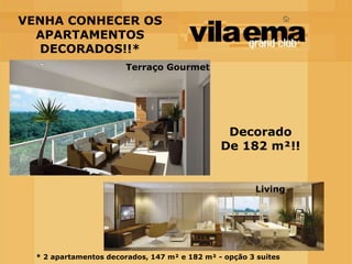 VENHA CONHECER OS
  APARTAMENTOS
  DECORADOS!!*
                        Terraço Gourmet




                                                Decorado
                                               De 182 m²!!


                                                       Living




  * 2 apartamentos decorados, 147 m² e 182 m² - opção 3 suítes
 