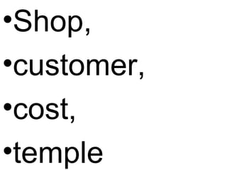 •Shop,
•customer,
•cost,
•temple
 