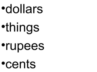 •dollars
•things
•rupees
•cents
 