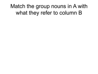 Match the group nouns in A with
what they refer to column B
 