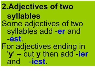 2.Adjectives of two
syllables
Some adjectives of two
syllables add -er and
-est.
For adjectives ending in
'y‘ – cut y then add -ier
and -iest.
 
