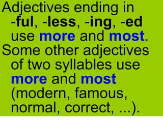 Adjectives ending in
-ful, -less, -ing, -ed
use more and most.
Some other adjectives
of two syllables use
more and most
(modern, famous,
normal, correct, ...).
 