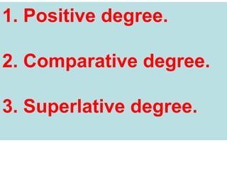 1. Positive degree.
2. Comparative degree.
3. Superlative degree.
 