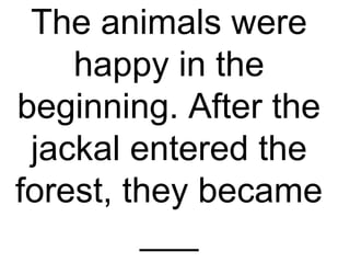The animals were
happy in the
beginning. After the
jackal entered the
forest, they became
___
 