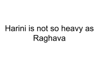 Harini is not so heavy as
Raghava
 