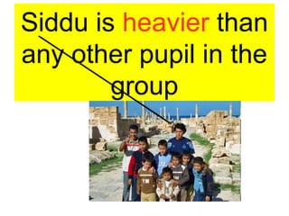 Siddu is heavier than
any other pupil in the
group
 
