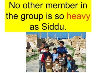 No other member in
the group is so heavy
as Siddu.
 